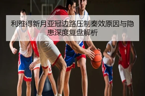 利雅得新月亚冠边路压制奏效原因与隐患深度复盘解析