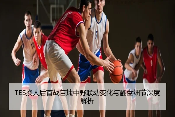 TES换人后首战告捷中野联动变化与翻盘细节深度解析