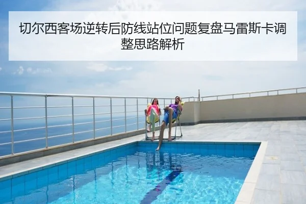 切尔西客场逆转后防线站位问题复盘马雷斯卡调整思路解析