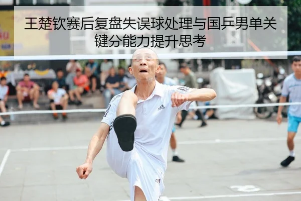 王楚钦赛后复盘失误球处理与国乒男单关键分能力提升思考